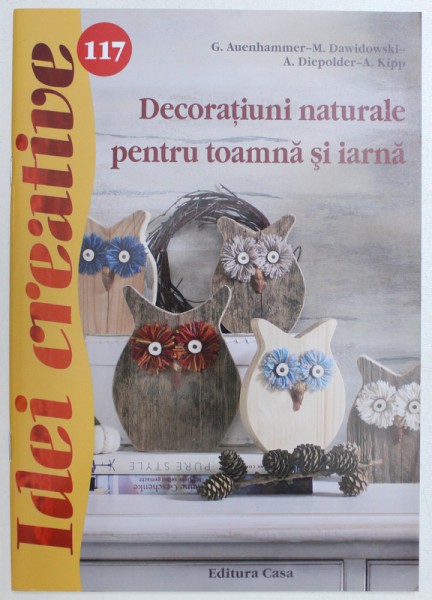 DECORATIUNI NATURALE PENTRU TOAMNA SI IARNA  de G. AUENHAMMER  - M. DAWIDOWSKI - A. DIEPOLDER  - A. KIPP , COLECTIA IDEI CREATIVE NR. 117 , 2015