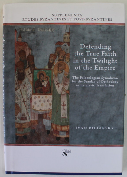 DEFENDING THE TRUE FAITH IN THE TWILIGHT OF THE EMPIRE by IVAN BILIARSKY , THE PALEOLOGIAN SYNODICON FOR THE SUNDAY OD ORTHODOXY IN ITS SLAVIC TRANSLATION by IVAN BILIARSKY , 2021