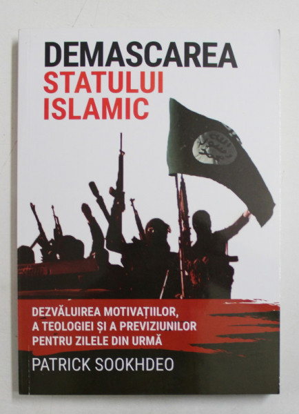 DEMASCAREA STATULUI ISLAMIC  - DEZVALUIREA MOTIVATIILOR , A TEOLOGIEI SI A PREVIZIUNILOR PENTRU ZILELE DIN URMA de PATRICK SOOKHDEO , 2013