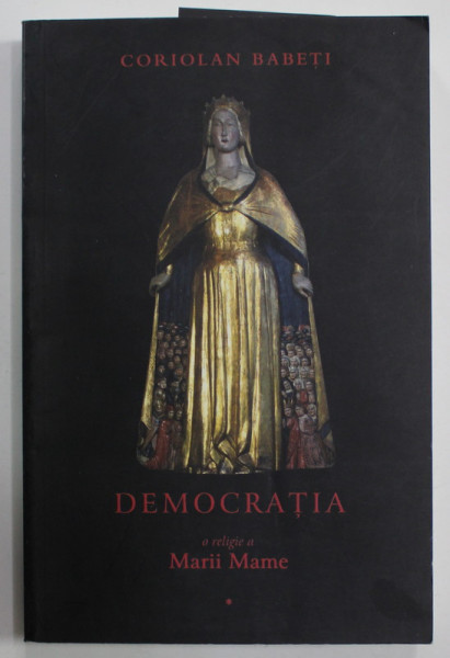 DEMOCRATIA - O RELIGIE A MARII MAME SAU DESPRE TRIUMFUL EREZIEI EUROPENE , VOLUMUL I  de CORIOLAN BABETI , 2009