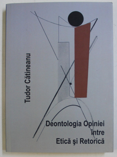 DEONTOLOGIA OPINIEI INTRE ETICA SI RETORICA de TUDOR CATINEANU , 2015 *DEDICATIA AUTORULUI CATRE ACAD. ALEXANDRU BOBOC