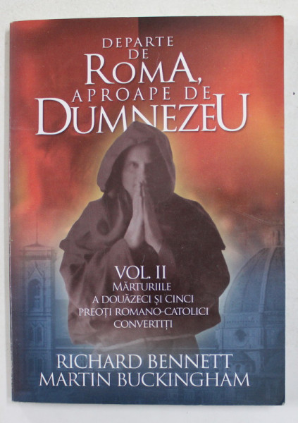 DEPARTE DE ROMA , APROAPE DE DUMNEZEU , VOLUMUL II , MARTURIILE A DOUAZECI SI CINCI PREOTI ROMANO - CATOLICI  CONVERTITI de RICHARD BENNETT si MARTIN BUCKINGHAM , 2005