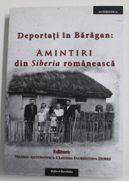 DEPORTATI IN BARAGAN - AMINTIRI DIN SIBERIA ROMANEASCA , editori VALERIU ANTONOVICI si CLAUDIA - FLORENTINA DOBRE , 2016
