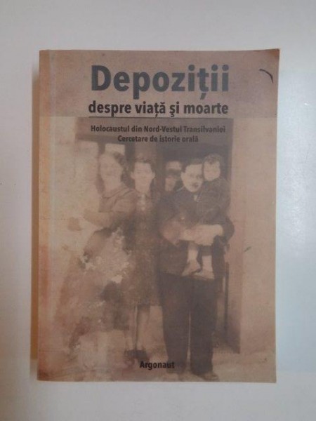DEPOZITII DESPRE VIATA SI MOARTE . HOLOCAUSTUL DIN NORD - VESTUL TRANSILVANIEI , CERCETARE DE ISTORIE ORALA , 2009