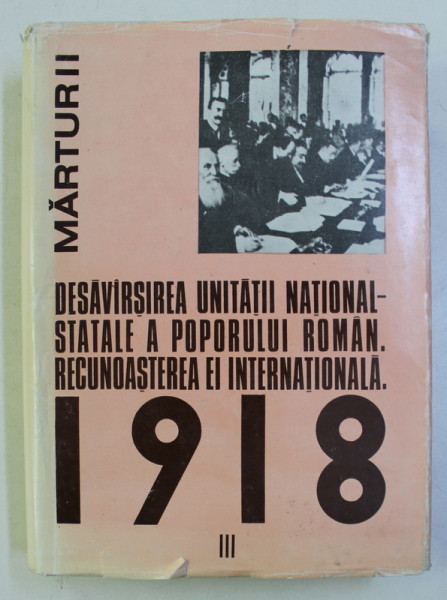 DESAVARSIREA UNITATII NATIONAL-STATALE A POPORULUI ROMAN . RECUNOASTEREA EI INTERNATIONALA 1918 - DOCUMENTE INTERNE SI EXTERNE VOL. III , 1986