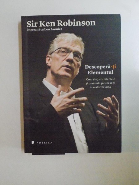 DESCOPERA - TI . CUM SA - TI AFLI TALENTELE SI PASIUNILE SI CUM SA - TI TRANSFORMI VIATA de SIR KEN ROBINSON , LOU ARONICA , 2013
