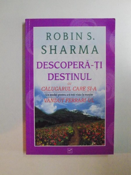 DESCOPERA - TI DESTINUL CU CALUGARUL CARE SI-A VANDUT FERRARI - UL de ROBIN S. SHARMA , 2010