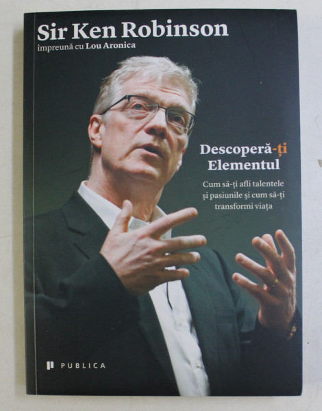 DESCOPERA - TI ELEMENTUL  - CUM SA- TI AFLI TALENTELE SI PASIUNILE SI CUM SA- TI TRANSFORMI VIATA de SIR KEN ROBINSON , 2014