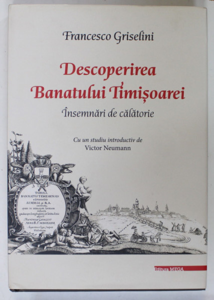 DESCOPERIREA  BANATULUI TIMISOAREI , INSEMNARI DE CALATORIE de FRANCESCO GRISELINI , 2020