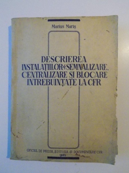 DESCRIEREA INSTALATIILOR DE SEMNALIZARE , CENTRALIZARE SI BLOCARE INTREBUINTATE LA CFR de MARIUS MARIS , 1949