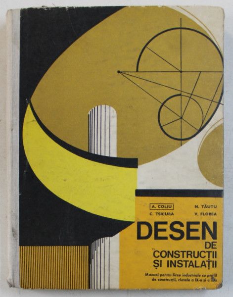 DESEN DE CONSTRUCTII SI INSTALATII  - MANUAL PENTRU LICEE INDUSTRIALE CU PROFIL DE CONSTRUCTII de A . COLIU ...V . FLOREA , 1979