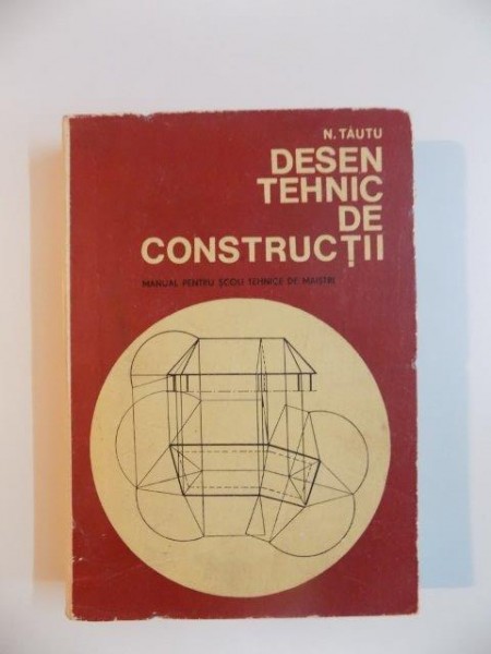 DESEN TEHNIC DE CONSTRUCTII , MANUAL PENTRU SCOLI TEHNICE DE MAISTRI , ANII I SI II de N. TAUTU , 1968