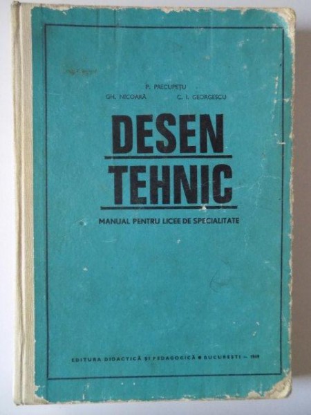 DESEN TEHNIC , MANUAL PENTRU LICEE DE SPECIALITATE de P. PRECUPETU , GH. NICOARA , C.I. GEORGESCU , 1969