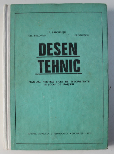 DESEN TEHNIC , MANUAL PENTRU LICEE DE SPECIALITATE SI SCOLI DE MAISTRI de GH. NICOARA , P. PRECUPETU , C.I. GEORGESCU , BUCURESTI 1972