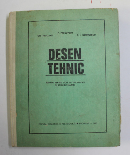 DESEN TEHNIC ,  MANUAL PENTRU LICEE DE SPECIALITATE SI SCOLI DE MAISTRI de P. PRECUPETIU ...C.I. GEORGESCU , 1973