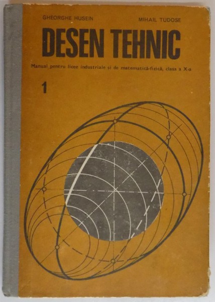 DESEN TEHNIC , MANUAL PENTRU LICEE INDUSTRIALE SI DE MATEMATICA-FIZICA , CLASA A X A de GHEORGHE HUSEIN , MIHAIL TUDOSE , VOL I ,1979