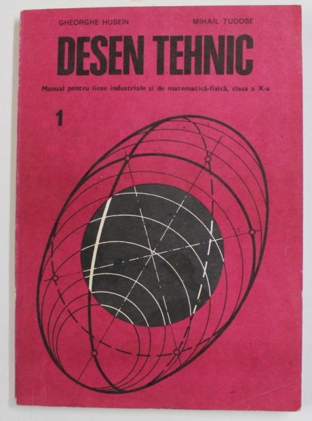 DESEN TEHNIC , MANUAL PENTRU LICEE INDUSTRIALE SI DE MATEMATICA - FIZICA , CLASA A - X -A de GHEORGHE HUSEIN si MIHAIL TUDOSE , 1978