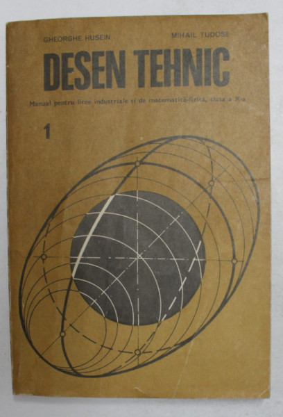 DESEN TEHNIC , MANUAL PENTRU LICEE INDUSTRIALE SI DE MATEMATICA - FIZICA , CLASA A X-A de GHEORGHE HUSEIN si MIHAIL TUDOSE , 1989