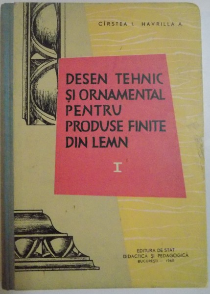 DESEN TEHNIC SI ORNAMENTAL PENTRU PRODUSE FINITE DIN LEMN de CIRSTEA I. HAVRILLA A. , 1960