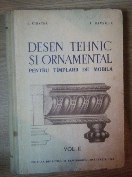 DESEN TEHNIC SI ORNAMENTAL PENTRU TAMPLARII DE MOBILA VOL II de I. CIRSTEA , A. HAVRILLA , 1962