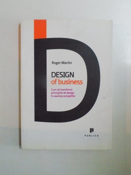 DESIGN OF BUSINESS. CUM SA TRANSFORMI PRINCIPIILE DE DESIGN IN AVANTAJ COMPETITIV de ROGER MARTIN  2010