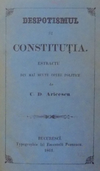 DESPOTISMUL SI CONSTITUTIA de C. D. ARICESCU , BUCURESTI , 1861