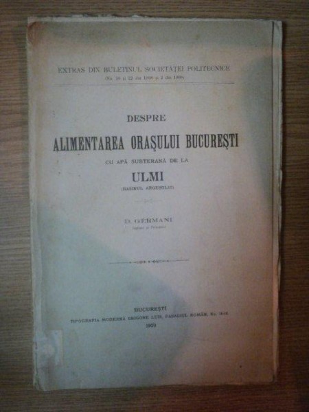 DESPRE ALIMENTAREA ORASULUI BUCURESTI CU APA SUBTERANA DE LA ULMI, BASINUL ARGESULUI. de D. GERMANI, BUC. 1909