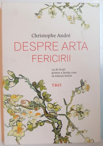 DESPRE ARTA FERICIRII, 25 DE LECTII PENTRU A INVATA CUM SA TRAIESTI FERICIT de CHRISTOPHE ANDRE, 2015