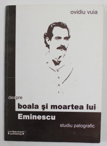 DESPRE BOALA SI MOARTEA LUI EMINESCU de OVIDIU VUIA , STUDIU PATOGRAFIC , 2009