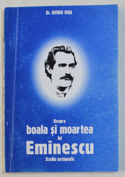 DESPRE BOALA SI MOARTEA LUI EMINESCU  - STUDIU PATOGRAFIC de OVIDIU VUIA , 1997