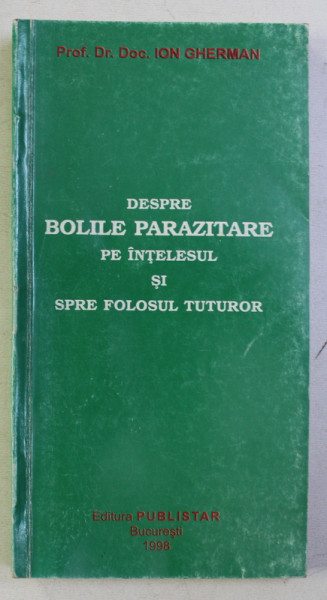 DESPRE BOLILE PARAZITARE PE INTELESUL SI SPRE FOLOSUL TUTUROR de ION GHERMAN , 1998