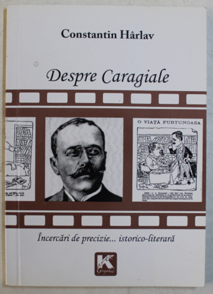 DESPRE CARAGIALE , INCERCARI DE PRECIZIE ... ISTORICO - LITERARA de CONSTANTIN HARLAV , 2010