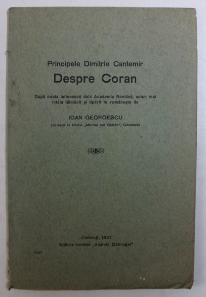 DESPRE CORAN de PRINCIPELE DIMITRIE CANTEMIR , DUPA COPIA LATINEASCA DELA ACADEMIA ROMANA , TIPARIT IN ROMANESTE de IOAN GEORGESCU , 1927