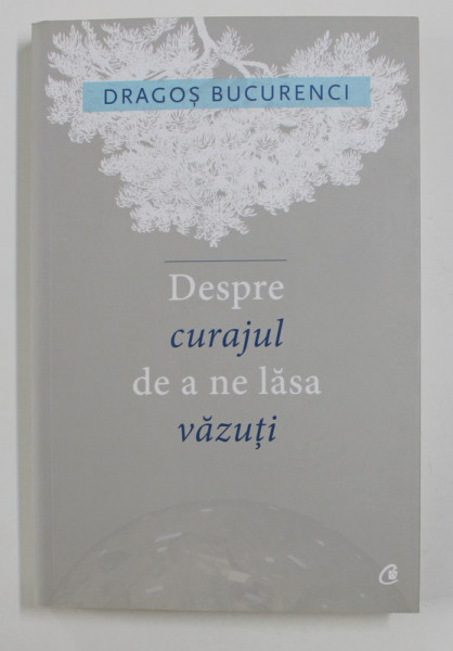 DESPRE CURAJUL DE A NE LASA VAZUTI de DRAGOS BUCURENCI , 2016 , *DEDICATIE