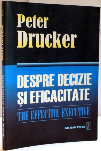 DESPRE DECIZIE SI EFICACITATE , GHIDUL COMPLET AL LUCRURILOR BINE FACUTE de PETER DRUCKER , 2007
