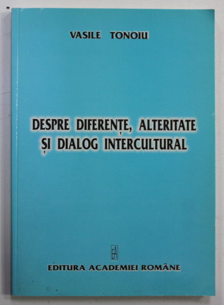 DESPRE DIFERENTE , ALTERITATE SI DIALOG CULTURAL de VASILE TONOIU , 2005