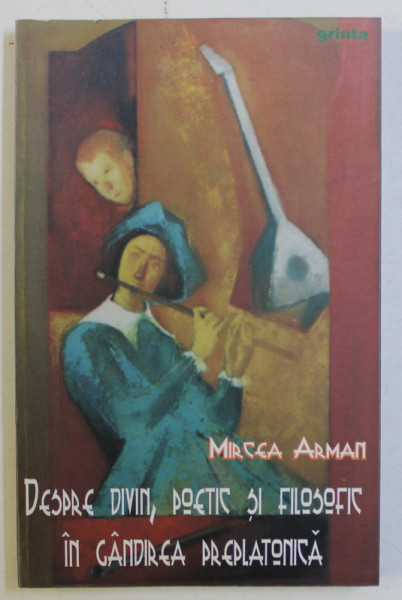 DESPRE DIVIN , POETIC SI FILOSOFIC IN GANDIREA PREPLATONICA de MIRCEA ARMAN , 2004 DEDICATIE*