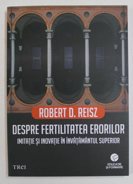 DESPRE FERTILITATEA ERORILOR - IMITATIE SI INOVATIE IN INVATAMANTUL SUPERIOR de ROBERT D. REISZ , 2018