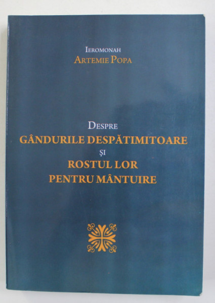 DESPRE GANDURILE DESPATIMITOARE SI ROSTUL LOR PENTRU MANTUIRE de IEROMONAH ARTEMIE POPA , 2012