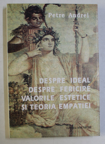 DESPRE IDEAL , DESPRE FERICIRE , VALORILE ESTETICE SI TEORIA EMPATIEI de PETRE ANDREI , 1996