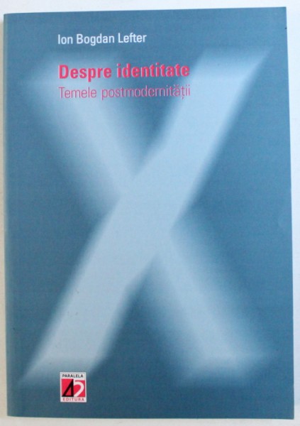 DESPRE IDENTITATE  - TEMELE POSTMOPDERNITATII de ION BOGDAN LEFTER , 2004