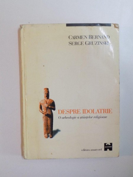 DESPRE IDOLATRIE , O ARHEOLOGIE A STIINTELOR RELIGIOASE de CARMEN BERNAND , SERGE GRUZINSKI  , 1998