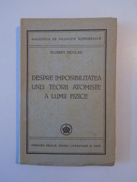 DESPRE IMPOSIBILITATEA UNEI TEORII ATOMISTE A LUMII FIZICE de FLORIAN NICOLAU  1947