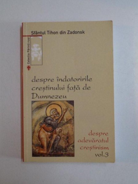 DESPRE INDATORIRILE CRESTINULUI FATA DE DUMNEZEU , DESPRE ADEVARATUL CRESTINISM , VOL. III de SFANTUL TIHON DIN ZADONSK , 2006