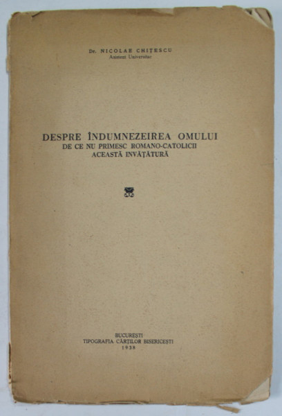DESPRE INDUMNEZEIREA OMULUI , DE CE NU PRIMESC ROMANO - CATOLICII ACEASTA INVATATURA de Dr. NICOLAE CHITESCU , ASISTENT UNIVERSITAR , 1938 , COPERTA  CU URME DE INDOIRE