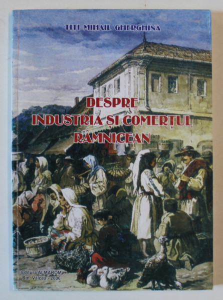 DESPRE INDUSTRIA SI COMERTUL RAMNICEAN de TITI MIHAIL GHERGHINA , 2006