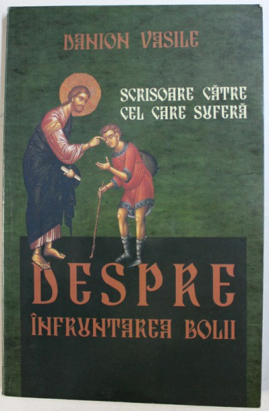 DESPRE INFRUNTAREA BOLII - SCRISOARE CATRE CEL CARE SUFERA de DANION VASILE , 2010