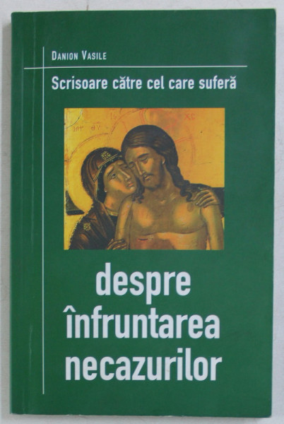 DESPRE INFRUNTAREA NECAZURILOR , SCRISOARE CATRE CEL CARE SUFERA de DANION VASILE , 2002
