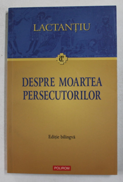 DESPRE MOARTEA PERSECUTORILOR de LACTANTIU , EDITIE BILINGVA LATINA - ROMANA , 2011