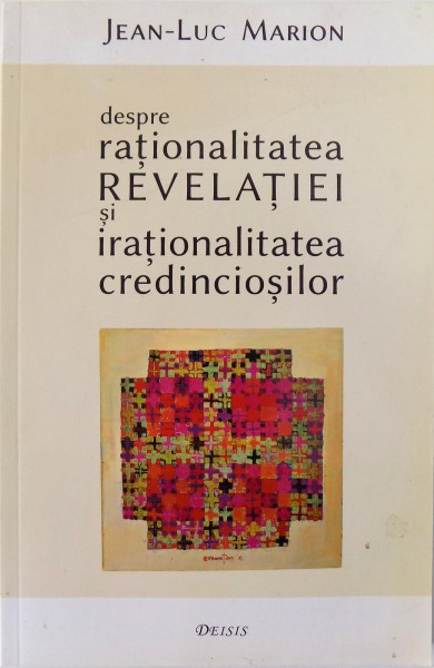 DESPRE RATIONALITATEA REVELATIEI SI IRATIONALITATEA CREDINCIOSILOR de JEAN-LUC MARION , 2014 *PREZINTA SUBLINIERI IN TEXT